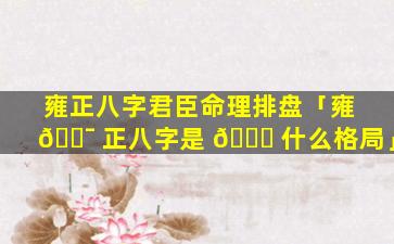 雍正八字君臣命理排盘「雍 🐯 正八字是 🐈 什么格局」